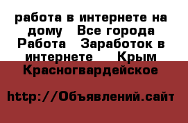 работа в интернете на дому - Все города Работа » Заработок в интернете   . Крым,Красногвардейское